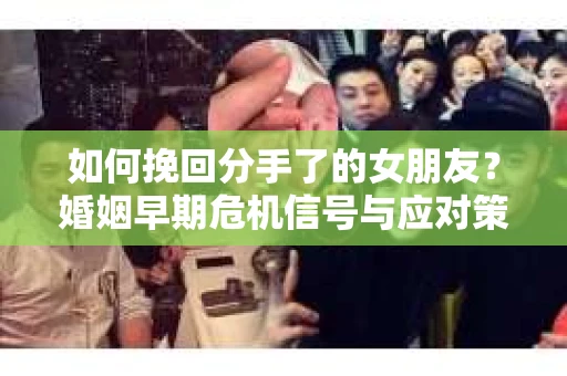 如何挽回分手了的女朋友？婚姻早期危机信号与应对策略