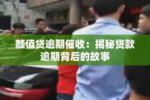 颜值贷逾期催收：揭秘贷款逾期背后的故事