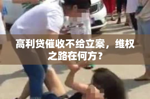 高利贷催收不给立案，维权之路在何方？