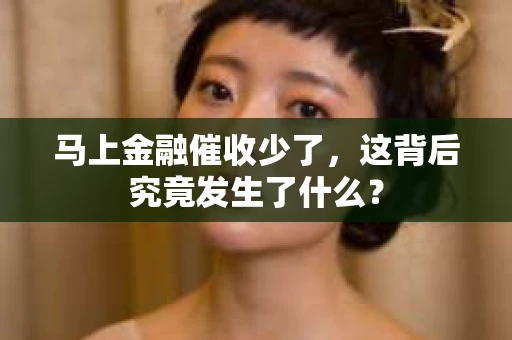 马上金融催收少了，这背后究竟发生了什么？