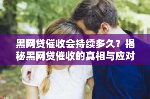 黑网贷催收会持续多久？揭秘黑网贷催收的真相与应对策略