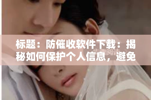 标题：防催收软件下载：揭秘如何保护个人信息，避免骚扰电话