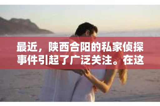 最近，陕西合阳的私家侦探事件引起了广泛关注。在这个信息爆炸的时代，隐私保护显得尤为重要。今天，我们就来聊聊这个事件，看看它背后的一些故事。