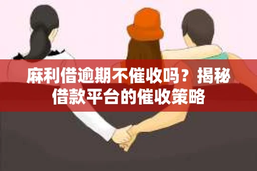 麻利借逾期不催收吗？揭秘借款平台的催收策略