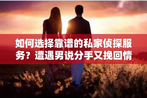 如何选择靠谱的私家侦探服务？遭遇男说分手又挽回情况怎么办？