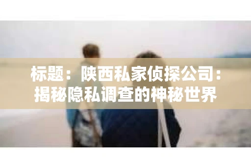标题：陕西私家侦探公司：揭秘隐私调查的神秘世界