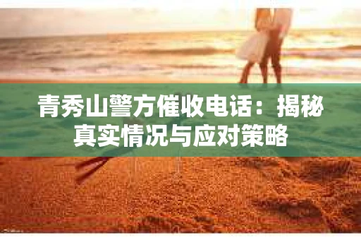 青秀山警方催收电话：揭秘真实情况与应对策略