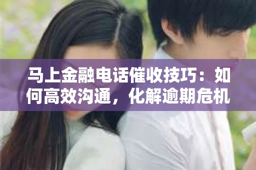马上金融电话催收技巧：如何高效沟通，化解逾期危机