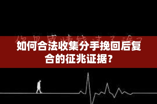 如何合法收集分手挽回后复合的征兆证据? 如何合法收集分手挽回后复合的征兆证据?