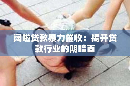 阔啦贷款暴力催收：揭开贷款行业的阴暗面