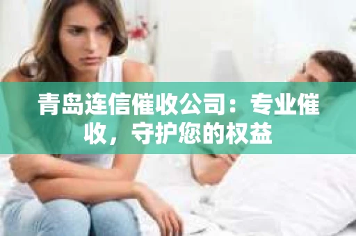 青岛连信催收公司：专业催收，守护您的权益