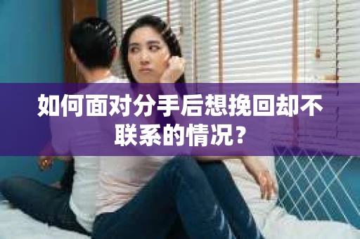 如何面对分手后想挽回却不联系的情况？