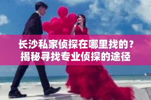 长沙私家侦探在哪里找的？揭秘寻找专业侦探的途径