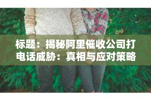 标题：揭秘阿里催收公司打电话威胁：真相与应对策略