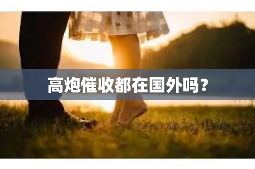 高炮催收都在国外吗？