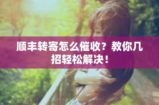 顺丰转寄怎么催收？教你几招轻松解决！