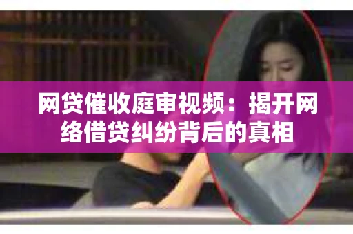 网贷催收庭审视频：揭开网络借贷纠纷背后的真相