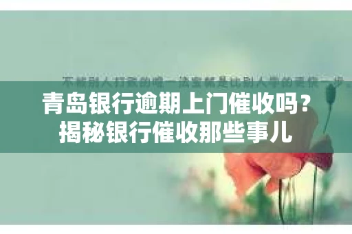 青岛银行逾期上门催收吗？揭秘银行催收那些事儿