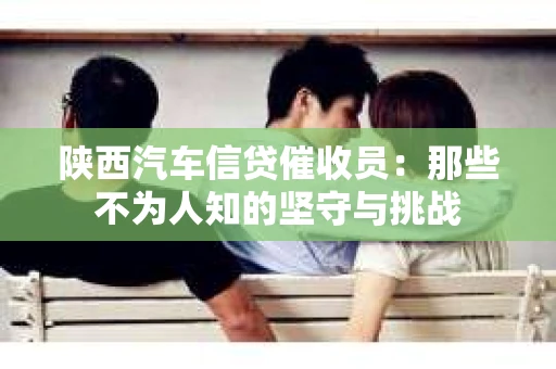 陕西汽车信贷催收员：那些不为人知的坚守与挑战
