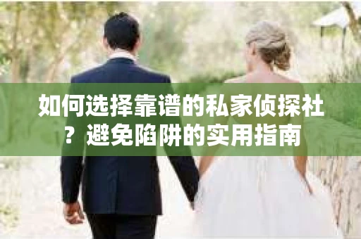 如何选择靠谱的私家侦探社?避免陷阱的实用指南 如何选择靠谱的私家侦探社?避免陷阱的实用指南