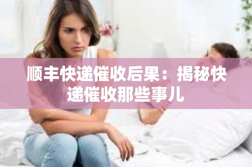 顺丰快递催收后果：揭秘快递催收那些事儿