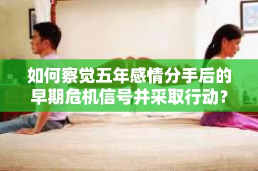 如何察觉五年感情分手后的早期危机信号并采取行动? 如何察觉五年感情分手后的早期危机信号并采取行动?