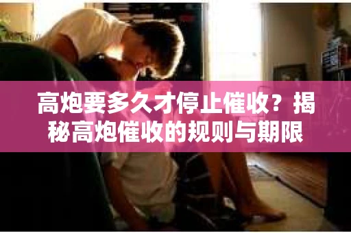 高炮要多久才停止催收？揭秘高炮催收的规则与期限