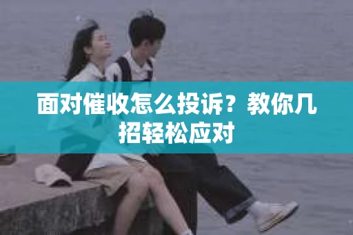 面对催收怎么投诉？教你几招轻松应对