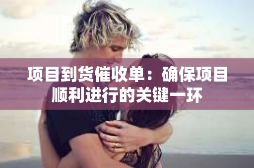 项目到货催收单：确保项目顺利进行的关键一环