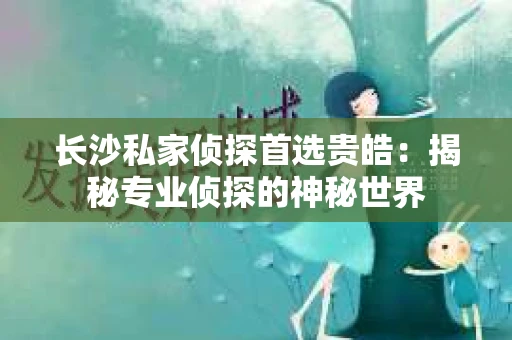 长沙私家侦探首选贵皓：揭秘专业侦探的神秘世界