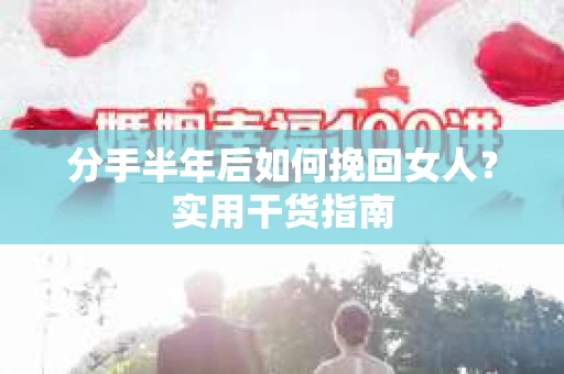 分手半年后如何挽回女人？实用干货指南
