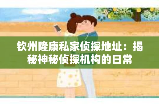 钦州隆康私家侦探地址:揭秘神秘侦探机构的日常 钦州隆康私家侦探地址:揭秘神秘侦探机构的日常