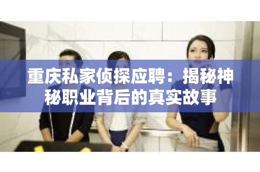 重庆私家侦探应聘：揭秘神秘职业背后的真实故事