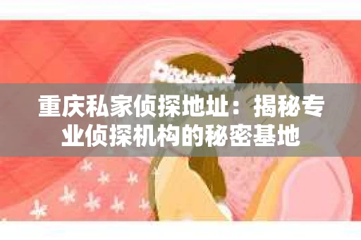 重庆私家侦探地址：揭秘专业侦探机构的秘密基地