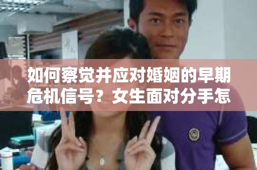 如何察觉并应对婚姻的早期危机信号?女生面对分手怎么办? 如何察觉并应对婚姻的早期危机信号?女生面对分手怎么办?