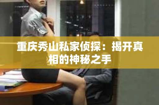 重庆秀山私家侦探：揭开真相的神秘之手