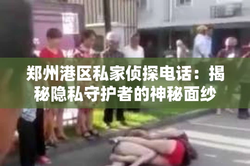 郑州港区私家侦探电话：揭秘隐私守护者的神秘面纱