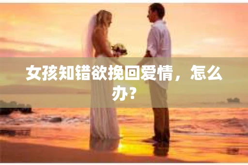 女孩知错欲挽回爱情，怎么办？