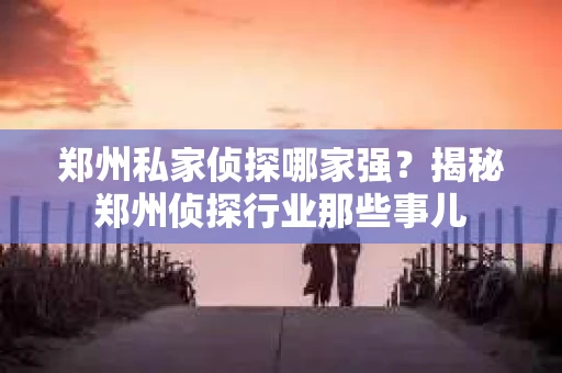 郑州私家侦探哪家强？揭秘郑州侦探行业那些事儿