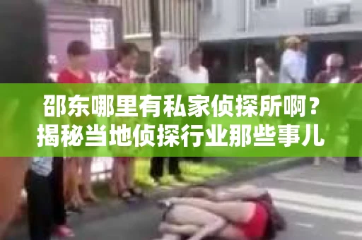 邵东哪里有私家侦探所啊？揭秘当地侦探行业那些事儿