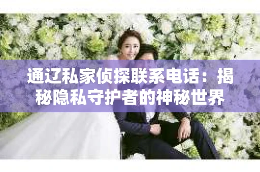 通辽私家侦探联系电话：揭秘隐私守护者的神秘世界