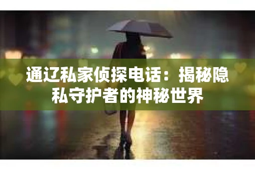 通辽私家侦探电话:揭秘隐私守护者的神秘世界 通辽私家侦探电话:揭秘隐私守护者的神秘世界