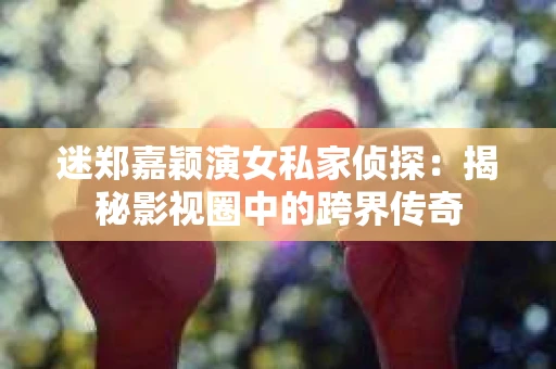 迷郑嘉颖演女私家侦探：揭秘影视圈中的跨界传奇