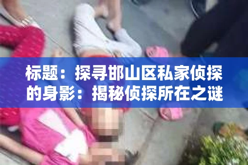 标题：探寻邯山区私家侦探的身影：揭秘侦探所在之谜