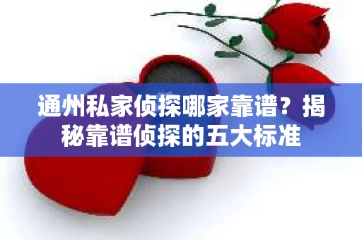 通州私家侦探哪家靠谱？揭秘靠谱侦探的五大标准