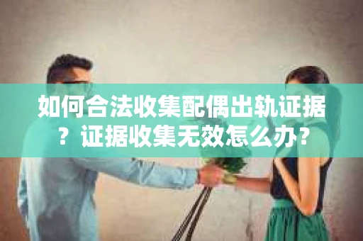 如何合法收集配偶出轨证据?证据收集无效怎么办? 如何合法收集配偶出轨证据?证据收集无效怎么办?