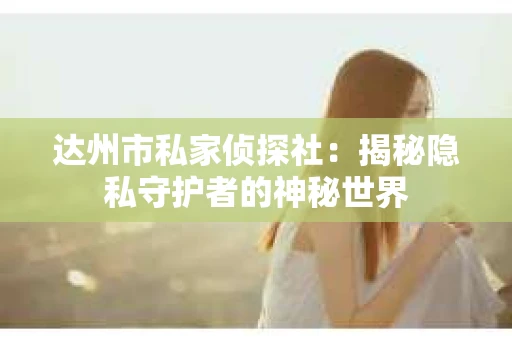 达州市私家侦探社：揭秘隐私守护者的神秘世界