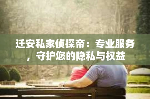 迁安私家侦探帝：专业服务，守护您的隐私与权益