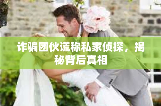 诈骗团伙谎称私家侦探，揭秘背后真相