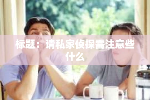 标题：请私家侦探需注意些什么